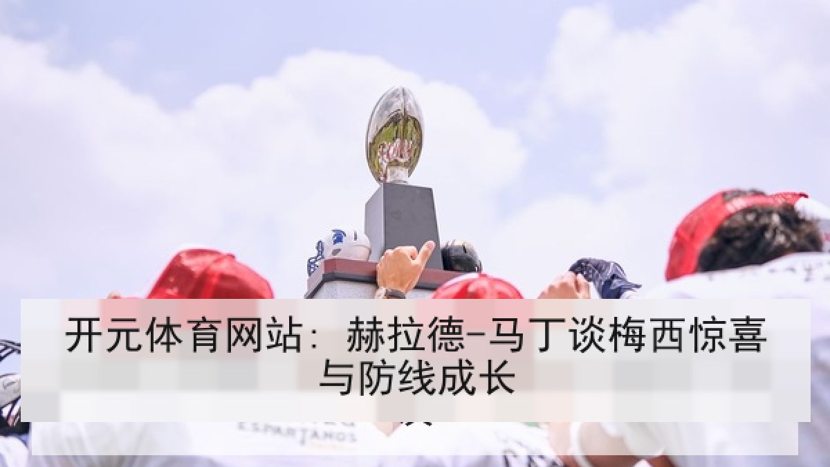 开元体育网站: 赫拉德-马丁谈梅西惊喜与防线成长