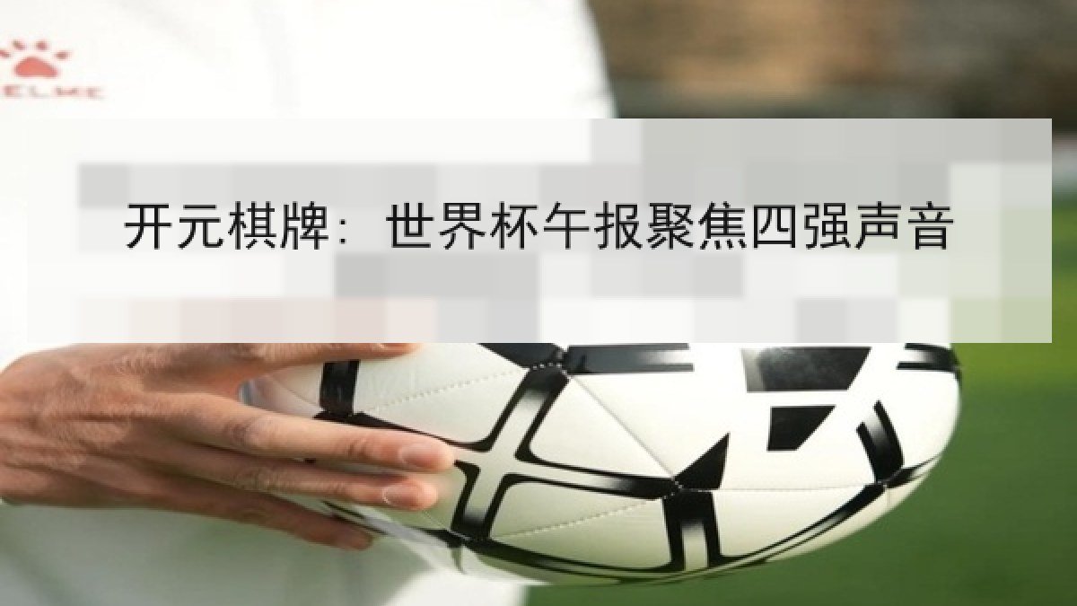 开元棋牌: 世界杯午报聚焦四强声音 开元棋牌: 世界杯午报聚焦四强声音